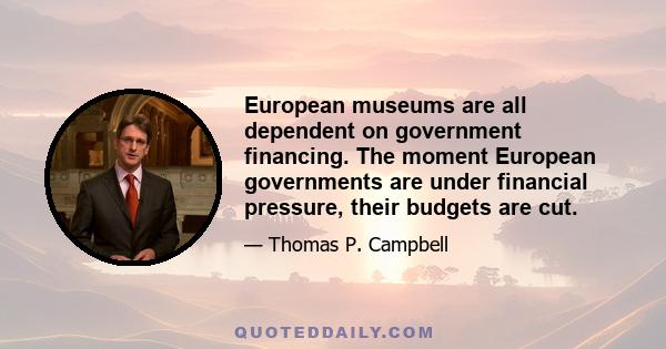 European museums are all dependent on government financing. The moment European governments are under financial pressure, their budgets are cut.