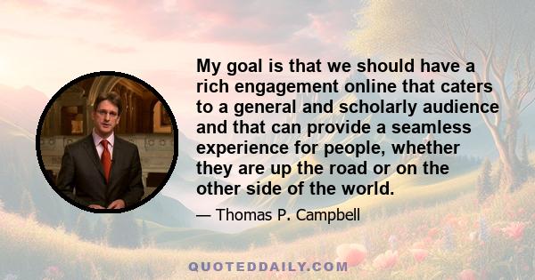 My goal is that we should have a rich engagement online that caters to a general and scholarly audience and that can provide a seamless experience for people, whether they are up the road or on the other side of the