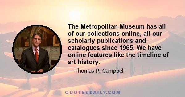 The Metropolitan Museum has all of our collections online, all our scholarly publications and catalogues since 1965. We have online features like the timeline of art history.