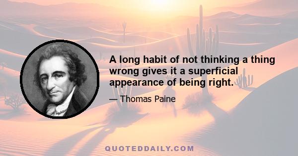 A long habit of not thinking a thing wrong gives it a superficial appearance of being right.