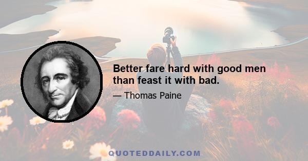 Better fare hard with good men than feast it with bad.