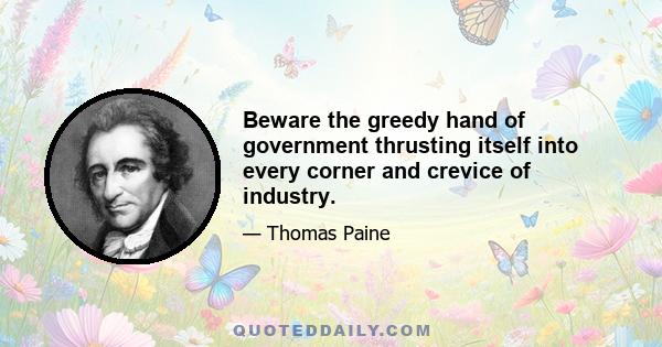 Beware the greedy hand of government thrusting itself into every corner and crevice of industry.