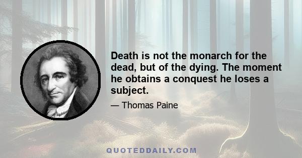 Death is not the monarch for the dead, but of the dying. The moment he obtains a conquest he loses a subject.