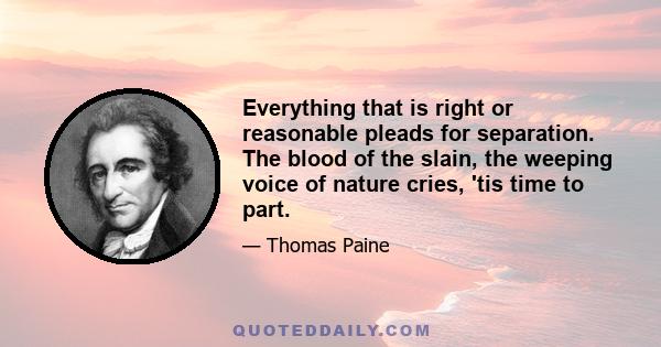 Everything that is right or reasonable pleads for separation. The blood of the slain, the weeping voice of nature cries, 'tis time to part.