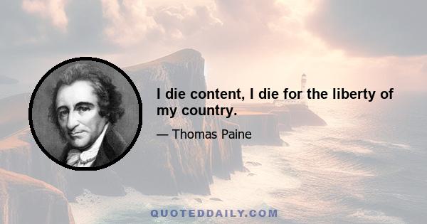 I die content, I die for the liberty of my country.