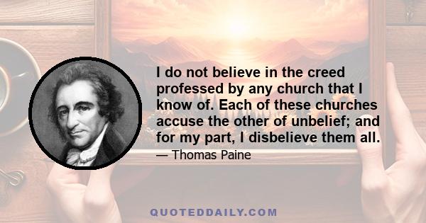 I do not believe in the creed professed by any church that I know of. Each of these churches accuse the other of unbelief; and for my part, I disbelieve them all.