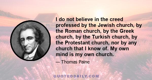 I do not believe in the creed professed by the Jewish church, by the Roman church, by the Greek church, by the Turkish church, by the Protestant church, nor by any church that I know of. My own mind is my own church.