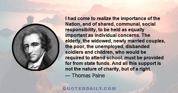 I had come to realize the importance of the Nation, and of shared, communal, social responsibility, to be held as equally important as individual concerns. The elderly, the widowed, newly married couples, the poor, the