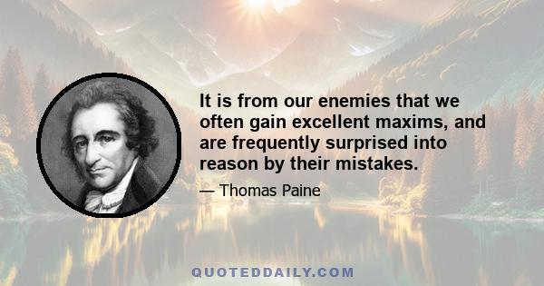 It is from our enemies that we often gain excellent maxims, and are frequently surprised into reason by their mistakes.