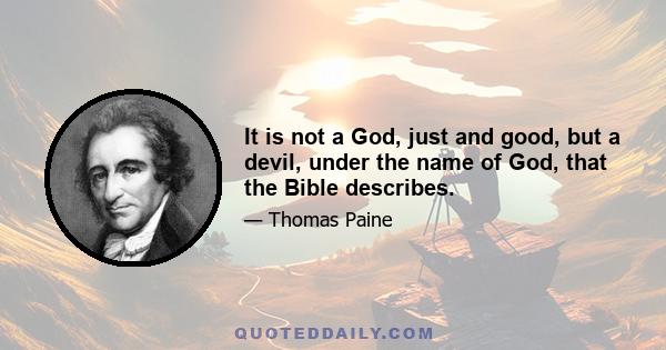 It is not a God, just and good, but a devil, under the name of God, that the Bible describes.