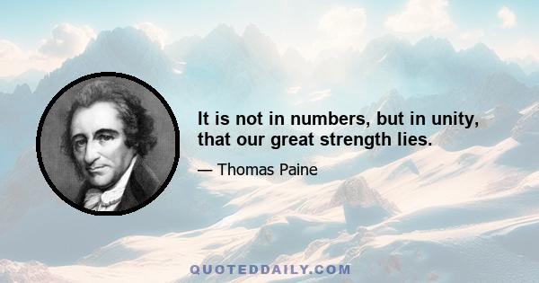 It is not in numbers, but in unity, that our great strength lies.