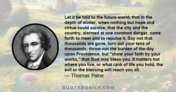 Let it be told to the future world, that in the depth of winter, when nothing but hope and virtue could survive, that the city and the country, alarmed at one common danger, came forth to meet and to repulse it. Say not 