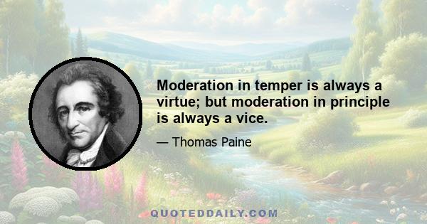 Moderation in temper is always a virtue; but moderation in principle is always a vice.