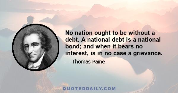 No nation ought to be without a debt. A national debt is a national bond; and when it bears no interest, is in no case a grievance.