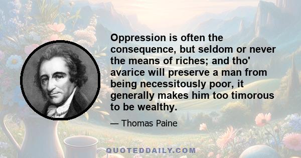 Oppression is often the consequence, but seldom or never the means of riches; and tho' avarice will preserve a man from being necessitously poor, it generally makes him too timorous to be wealthy.