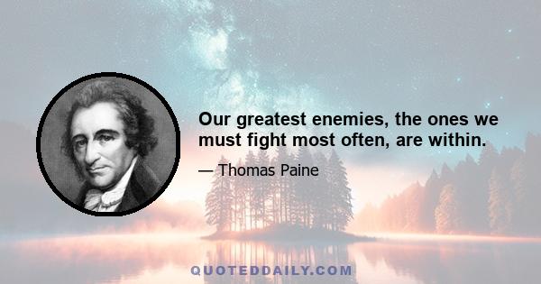 Our greatest enemies, the ones we must fight most often, are within.