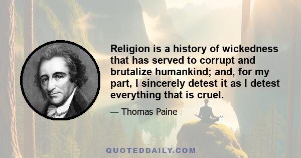 Religion is a history of wickedness that has served to corrupt and brutalize humankind; and, for my part, I sincerely detest it as I detest everything that is cruel.