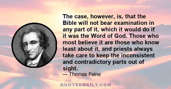 The case, however, is, that the Bible will not bear examination in any part of it, which it would do if it was the Word of God. Those who most believe it are those who know least about it, and priests always take care