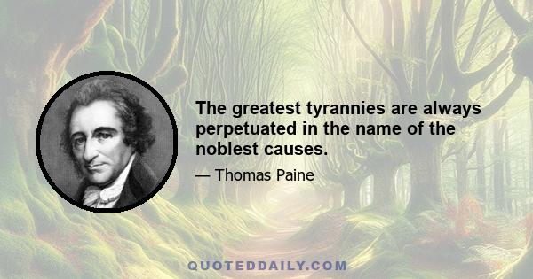 The greatest tyrannies are always perpetuated in the name of the noblest causes.