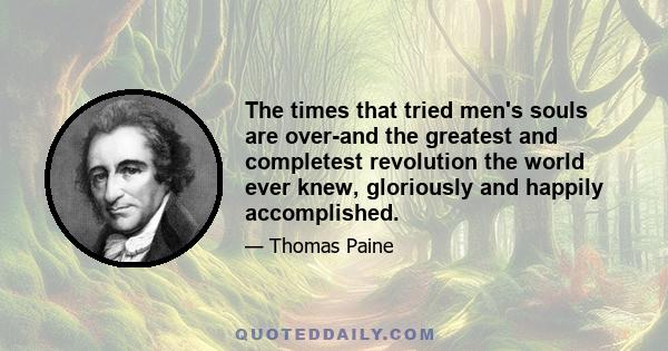 The times that tried men's souls are over-and the greatest and completest revolution the world ever knew, gloriously and happily accomplished.