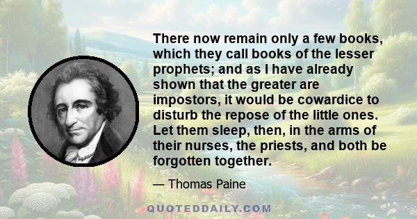 There now remain only a few books, which they call books of the lesser prophets; and as I have already shown that the greater are impostors, it would be cowardice to disturb the repose of the little ones. Let them