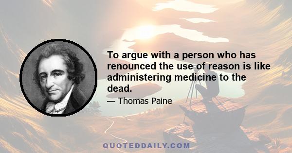 To argue with a person who has renounced the use of reason is like administering medicine to the dead.