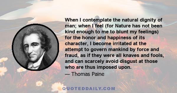 When I contemplate the natural dignity of man; when I feel (for Nature has not been kind enough to me to blunt my feelings) for the honor and happiness of its character, I become irritated at the attempt to govern