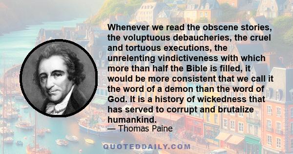 Whenever we read the obscene stories, the voluptuous debaucheries, the cruel and tortuous executions, the unrelenting vindictiveness with which more than half the Bible is filled, it would be more consistent that we