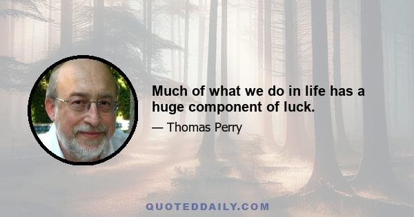 Much of what we do in life has a huge component of luck.