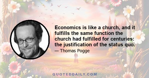 Economics is like a church, and it fulfills the same function the church had fulfilled for centuries: the justification of the status quo.