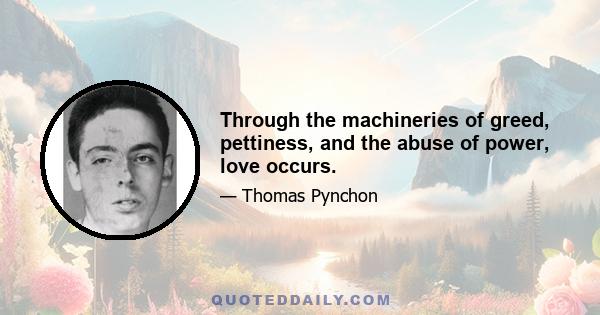 Through the machineries of greed, pettiness, and the abuse of power, love occurs.