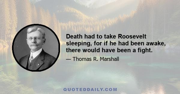Death had to take Roosevelt sleeping, for if he had been awake, there would have been a fight.