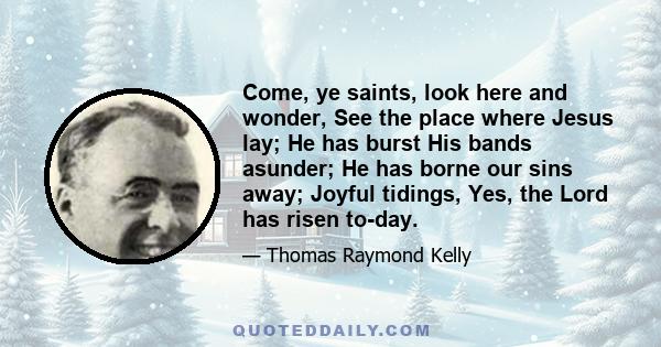 Come, ye saints, look here and wonder, See the place where Jesus lay; He has burst His bands asunder; He has borne our sins away; Joyful tidings, Yes, the Lord has risen to-day.