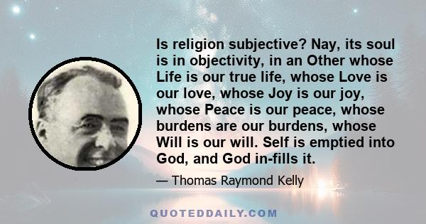 Is religion subjective? Nay, its soul is in objectivity, in an Other whose Life is our true life, whose Love is our love, whose Joy is our joy, whose Peace is our peace, whose burdens are our burdens, whose Will is our