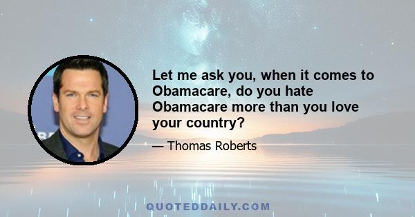 Let me ask you, when it comes to Obamacare, do you hate Obamacare more than you love your country?