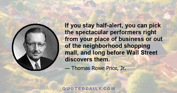 If you stay half-alert, you can pick the spectacular performers right from your place of business or out of the neighborhood shopping mall, and long before Wall Street discovers them.