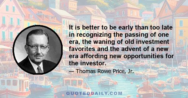 It is better to be early than too late in recognizing the passing of one era, the waning of old investment favorites and the advent of a new era affording new opportunities for the investor.