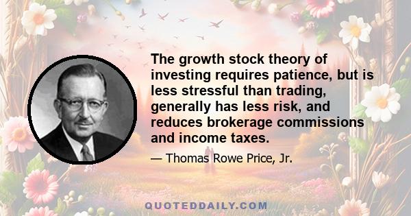 The growth stock theory of investing requires patience, but is less stressful than trading, generally has less risk, and reduces brokerage commissions and income taxes.