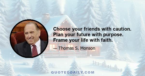 Choose your friends with caution. Plan your future with purpose. Frame your life with faith.