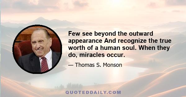 Few see beyond the outward appearance And recognize the true worth of a human soul. When they do, miracles occur.