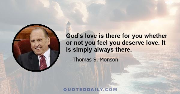 God’s love is there for you whether or not you feel you deserve love. It is simply always there.