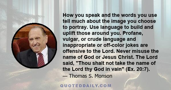 How you speak and the words you use tell much about the image you choose to portray. Use language to build and uplift those around you. Profane, vulgar, or crude language and inappropriate or off-color jokes are