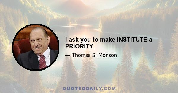 I ask you to make INSTITUTE a PRIORITY.