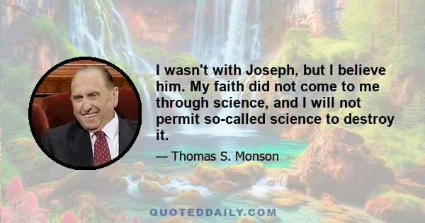 I wasn't with Joseph, but I believe him. My faith did not come to me through science, and I will not permit so-called science to destroy it.