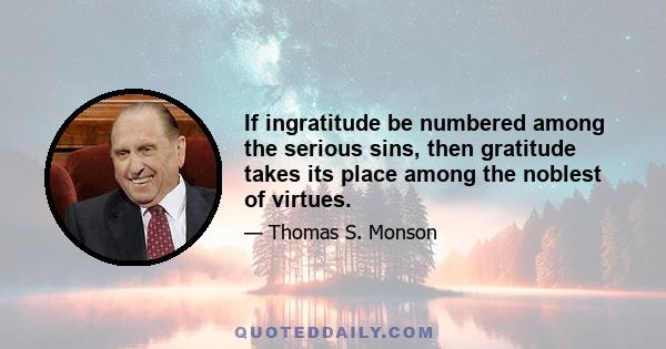 If ingratitude be numbered among the serious sins, then gratitude takes its place among the noblest of virtues.