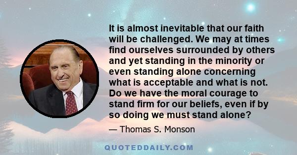 It is almost inevitable that our faith will be challenged. We may at times find ourselves surrounded by others and yet standing in the minority or even standing alone concerning what is acceptable and what is not. Do we 