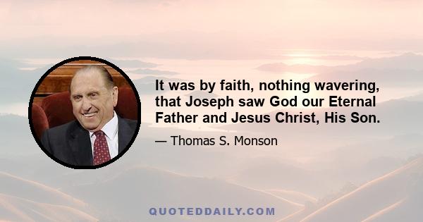 It was by faith, nothing wavering, that Joseph saw God our Eternal Father and Jesus Christ, His Son.