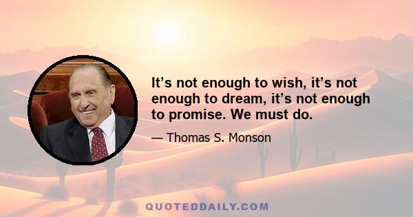 It’s not enough to wish, it’s not enough to dream, it’s not enough to promise. We must do.