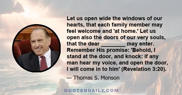 Let us open wide the windows of our hearts, that each family member may feel welcome and 'at home.' Let us open also the doors of our very souls, that the dear ________ may enter. Remember His promise: 'Behold, I stand