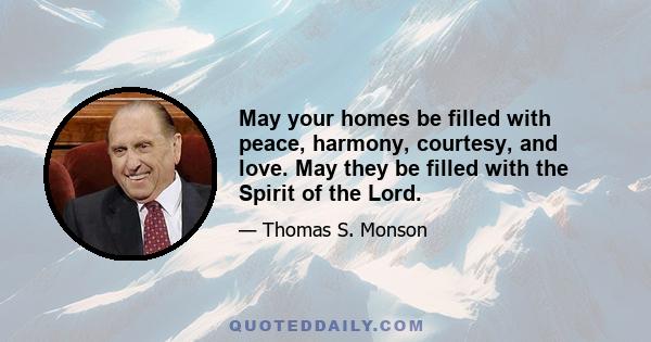 May your homes be filled with peace, harmony, courtesy, and love. May they be filled with the Spirit of the Lord.